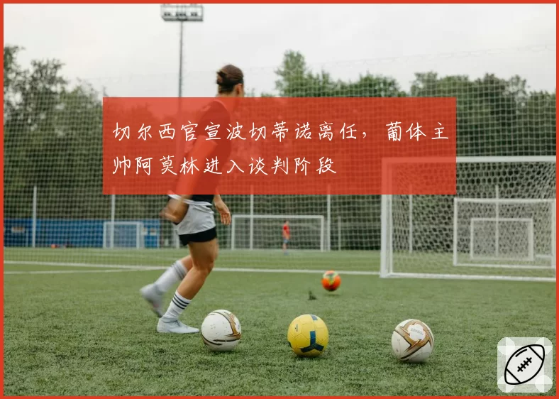 切尔西官宣波切蒂诺离任，葡体主帅阿莫林进入谈判阶段