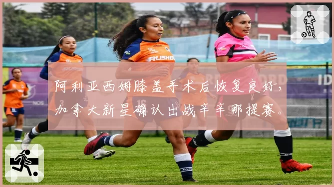 阿利亚西姆膝盖手术后恢复良好，加拿大新星确认出战辛辛那提赛。