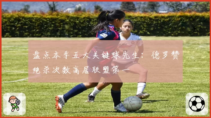 盘点本季五大关键球先生：德罗赞绝杀次数高居联盟第一