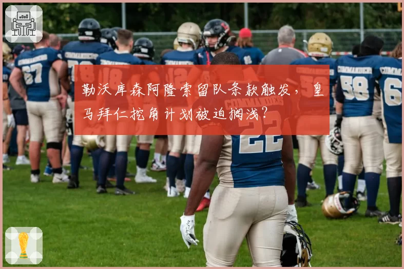勒沃库森阿隆索留队条款触发,皇马拜仁挖角计划被迫搁浅?