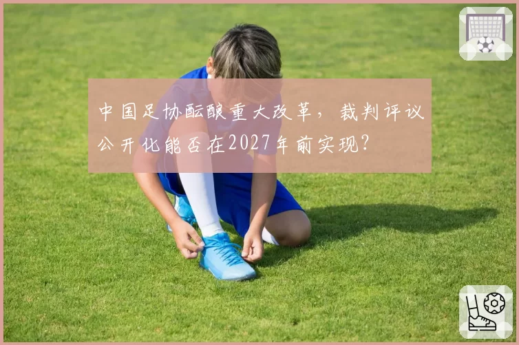 中国足协酝酿重大改革，裁判评议公开化能否在2027年前实现？