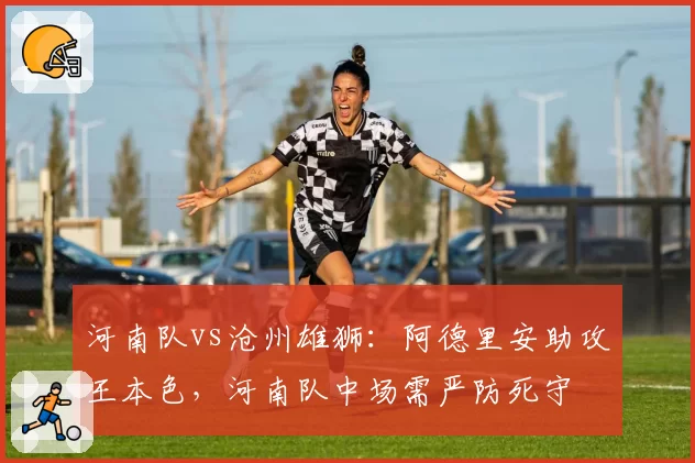 河南队vs沧州雄狮：阿德里安助攻王本色，河南队中场需严防死守
