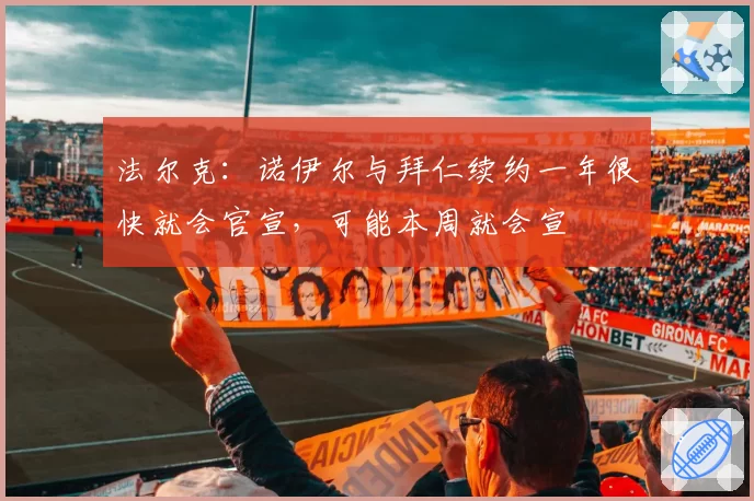 法尔克：诺伊尔与拜仁续约一年很快就会官宣，可能本周就会宣