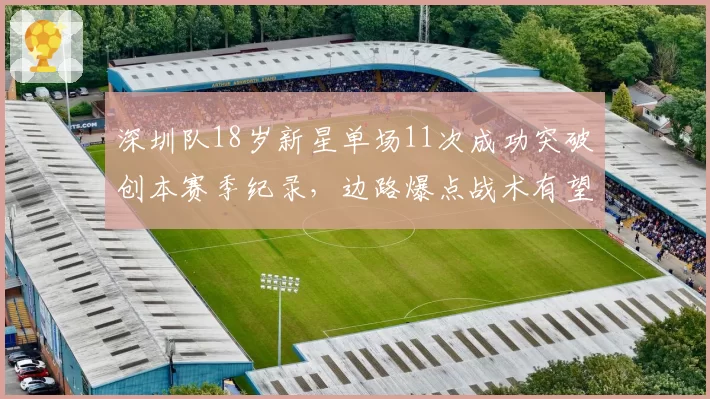 深圳队18岁新星单场11次成功突破创本赛季纪录,边路爆点战术有望打破中超阵地战僵局