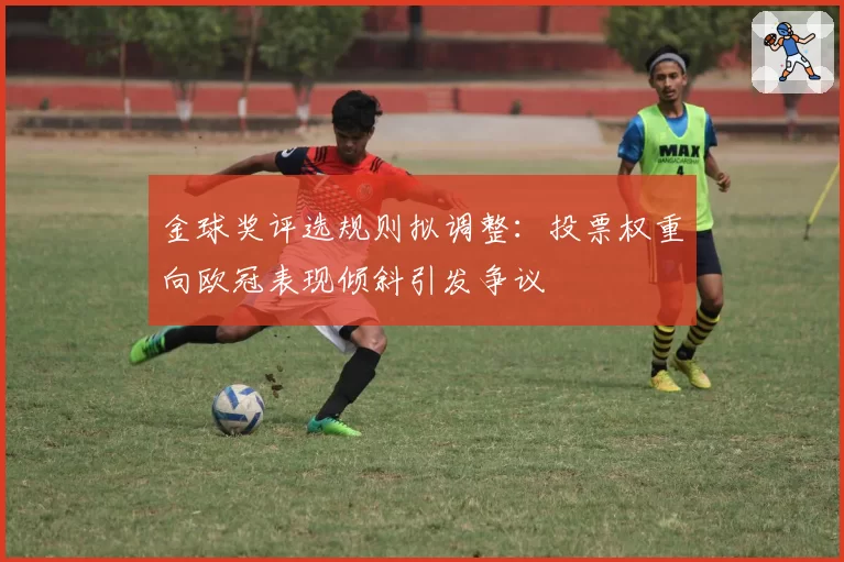 金球奖评选规则拟调整：投票权重向欧冠表现倾斜引发争议