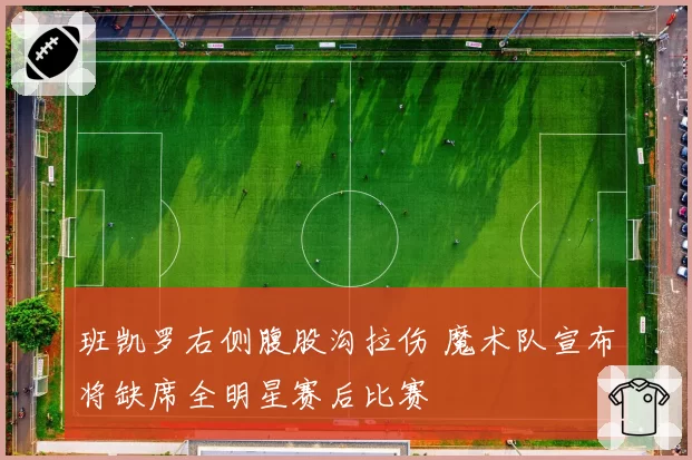 班凯罗右侧腹股沟拉伤 魔术队宣布将缺席全明星赛后比赛