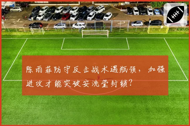 陈雨菲防守反击战术遇瓶颈，加强进攻才能突破安洗莹封锁？