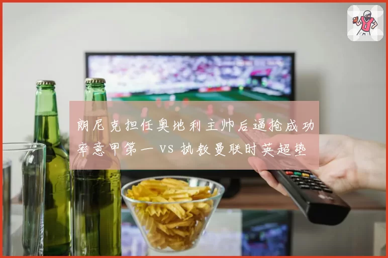 朗尼克担任奥地利主帅后逼抢成功率意甲第一 vs 执教曼联时英超垫底,为何同套战术效果迥异