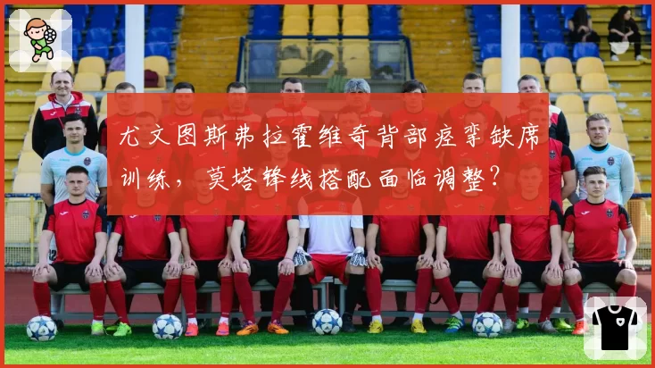 尤文图斯弗拉霍维奇背部痉挛缺席训练，莫塔锋线搭配面临调整？