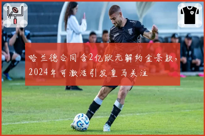 哈兰德合同含2亿欧元解约金条款，2024年可激活引发皇马关注