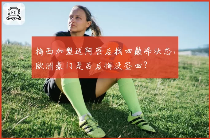 梅西加盟迈阿密后找回巅峰状态,欧洲豪门是否后悔没签回?