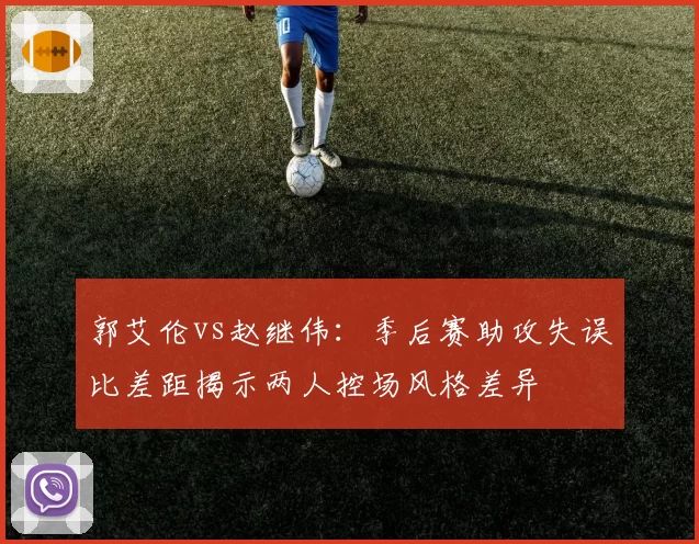 郭艾伦vs赵继伟：季后赛助攻失误比差距揭示两人控场风格差异