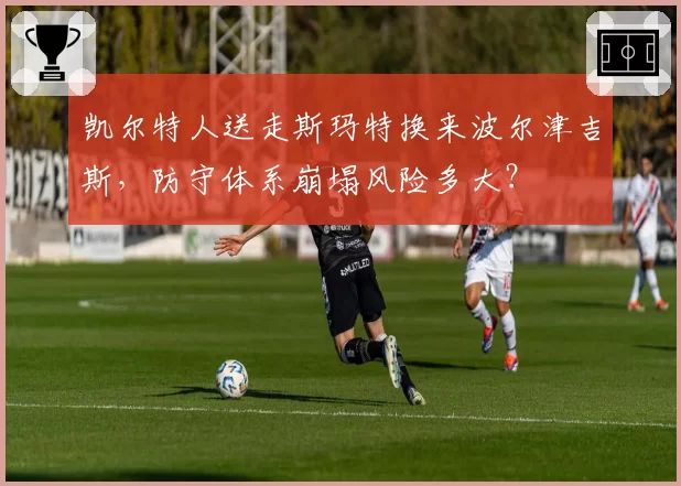 凯尔特人送走斯玛特换来波尔津吉斯，防守体系崩塌风险多大？