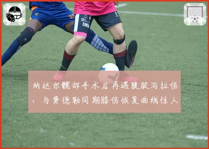 纳达尔髋部手术后再遇腹股沟拉伤，与费德勒同期膝伤恢复曲线惊人相似