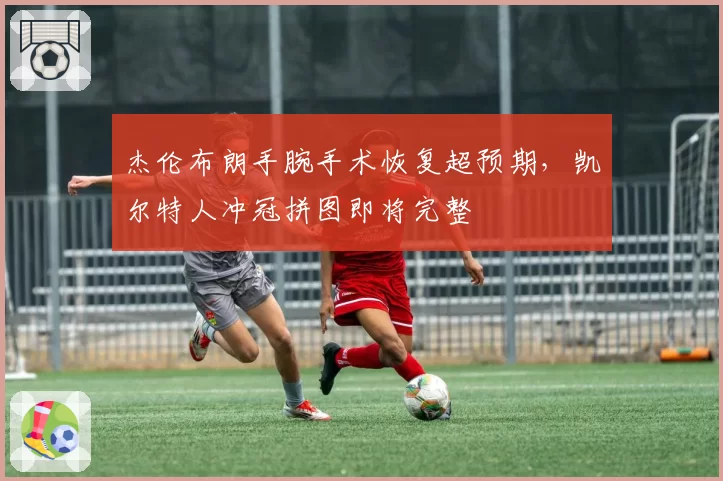 杰伦布朗手腕手术恢复超预期，凯尔特人冲冠拼图即将完整