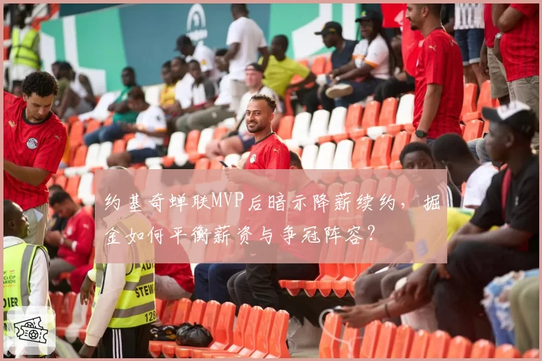 约基奇蝉联MVP后暗示降薪续约，掘金如何平衡薪资与争冠阵容？