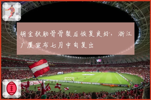 胡金秋肋骨骨裂后恢复良好，浙江广厦宣布七月中旬复出