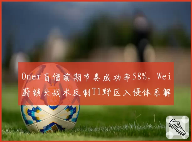 Oner盲僧前期节奏成功率58%，Wei蔚锁头战术反制T1野区入侵体系解析