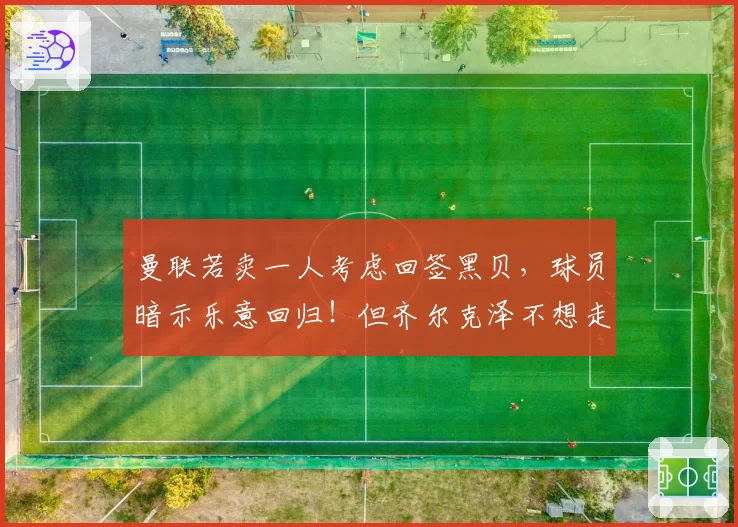 曼联若卖一人考虑回签黑贝，球员暗示乐意回归！但齐尔克泽不想走