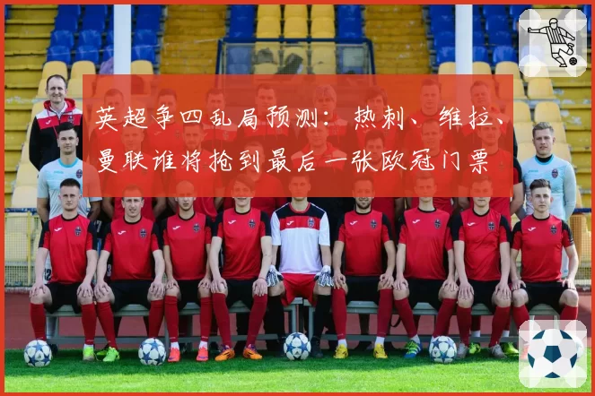 英超争四乱局预测：热刺、维拉、曼联谁将抢到最后一张欧冠门票