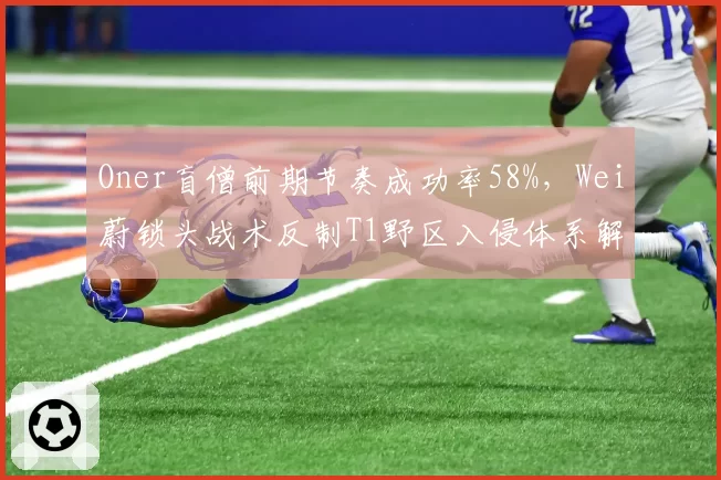 Oner盲僧前期节奏成功率58%，Wei蔚锁头战术反制T1野区入侵体系解析