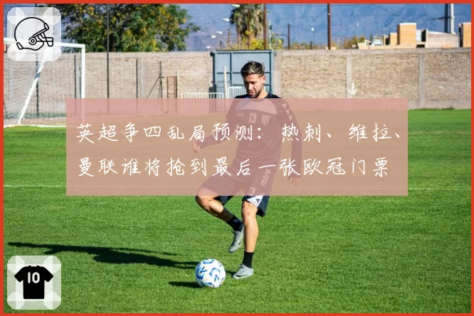 英超争四乱局预测：热刺、维拉、曼联谁将抢到最后一张欧冠门票