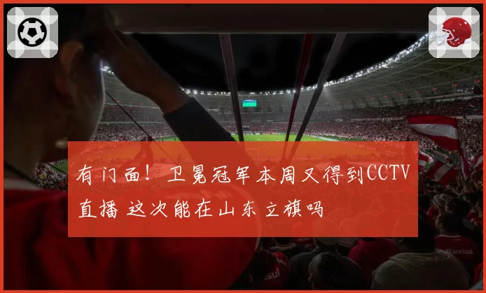 有门面！卫冕冠军本周又得到CCTV直播 这次能在山东立旗吗
