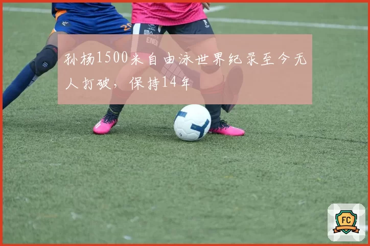 孙杨1500米自由泳世界纪录至今无人打破，保持14年