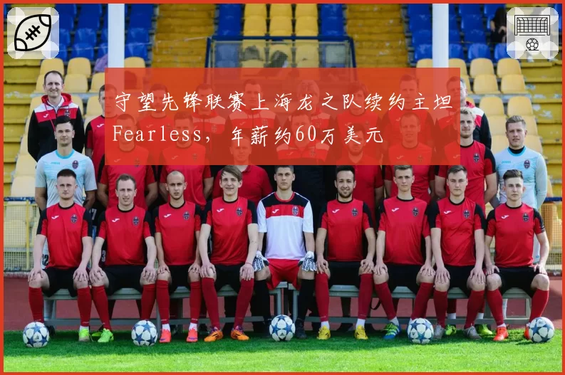 守望先锋联赛上海龙之队续约主坦Fearless，年薪约60万美元