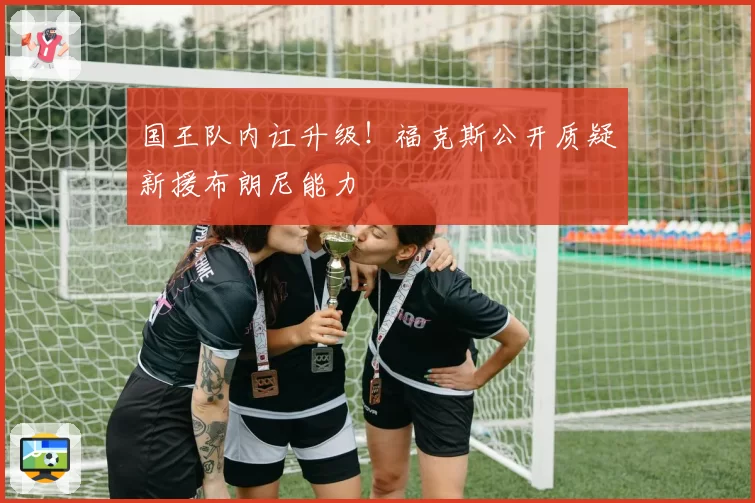 国王队内讧升级!福克斯公开质疑新援布朗尼能力