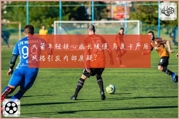 火箭年轻核心成长缓慢 乌度卡严厉风格引发内部质疑？