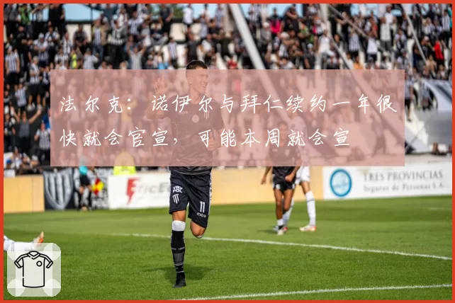 法尔克：诺伊尔与拜仁续约一年很快就会官宣，可能本周就会宣