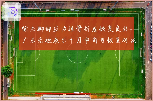 徐杰脚部应力性骨折后恢复良好，广东宏远表示十月中旬可恢复对抗训练