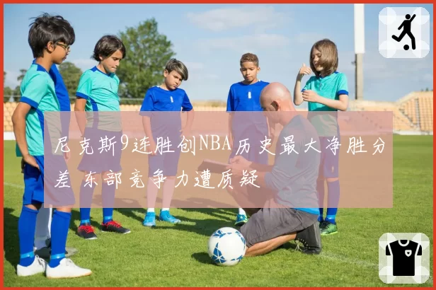 尼克斯9连胜创NBA历史最大净胜分差 东部竞争力遭质疑