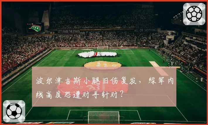波尔津吉斯小腿旧伤复发，绿军内线高度恐遭对手针对？