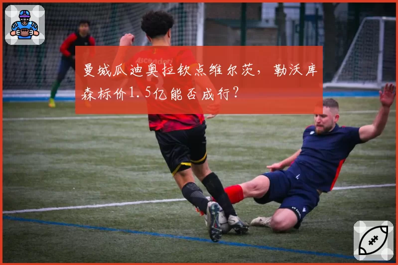 曼城瓜迪奥拉钦点维尔茨，勒沃库森标价1.5亿能否成行？