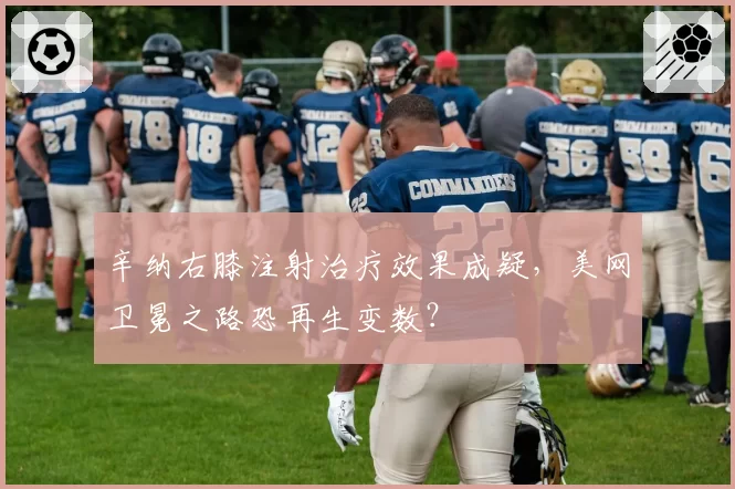 辛纳右膝注射治疗效果成疑,美网卫冕之路恐再生变数?