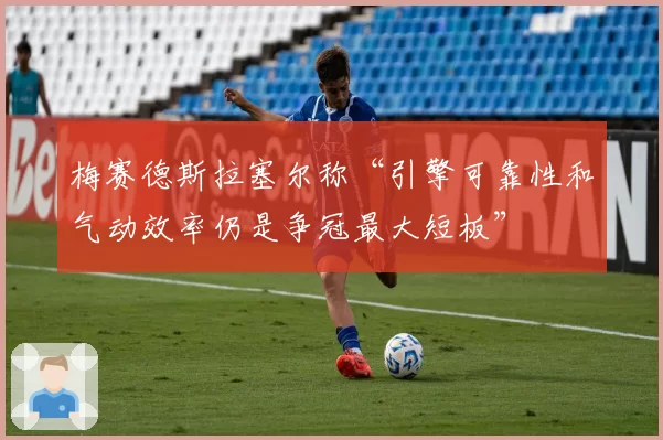 梅赛德斯拉塞尔称“引擎可靠性和气动效率仍是争冠最大短板”