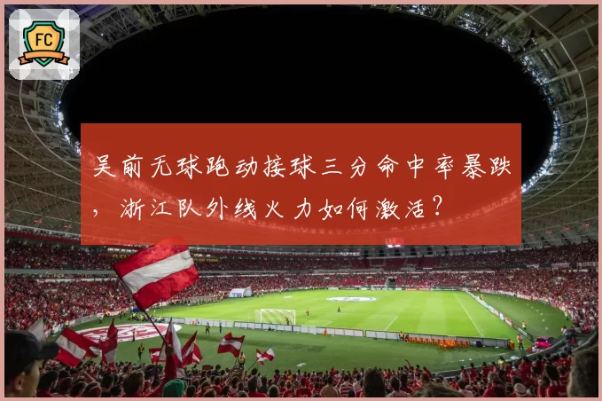 吴前无球跑动接球三分命中率暴跌，浙江队外线火力如何激活？