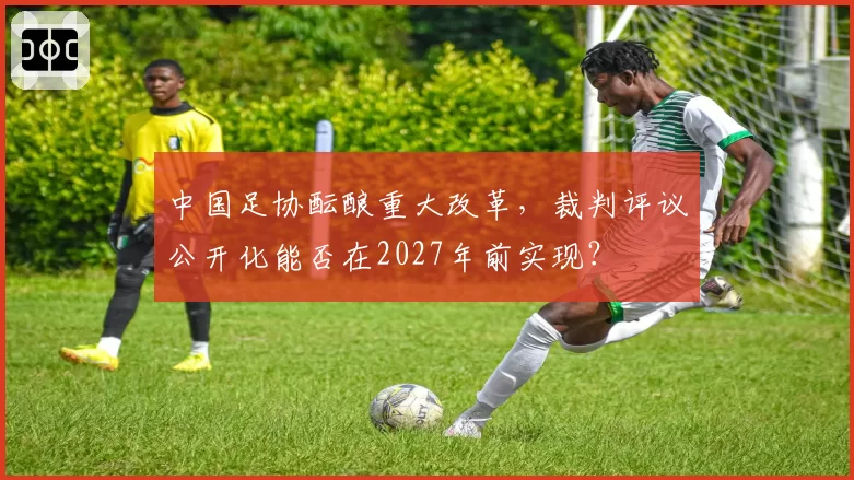中国足协酝酿重大改革，裁判评议公开化能否在2027年前实现？