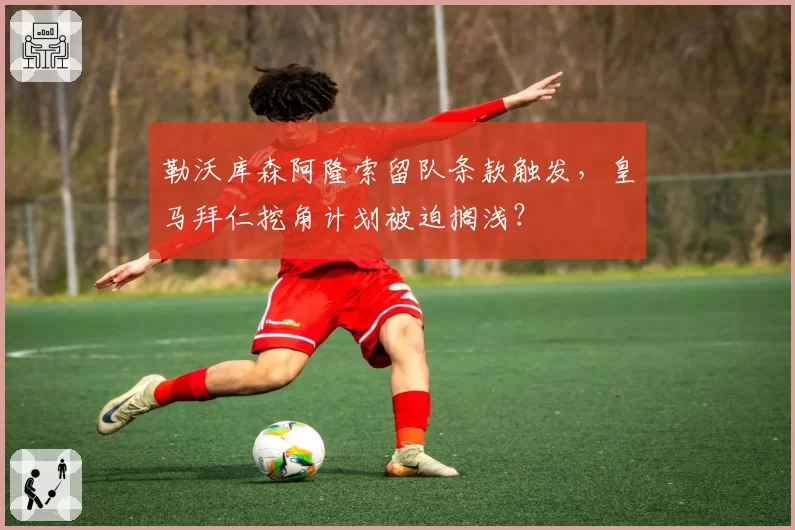 勒沃库森阿隆索留队条款触发，皇马拜仁挖角计划被迫搁浅？