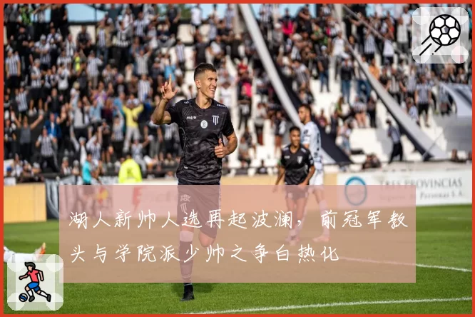 湖人新帅人选再起波澜，前冠军教头与学院派少帅之争白热化