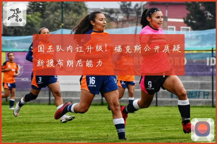 国王队内讧升级!福克斯公开质疑新援布朗尼能力
