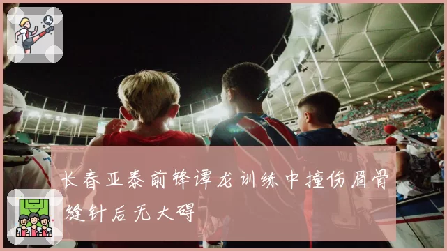 长春亚泰前锋谭龙训练中撞伤眉骨 缝针后无大碍