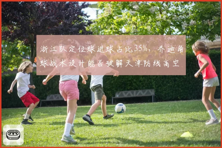 浙江队定位球进球占比35%，乔迪角球战术设计能否破解天津防线高空薄弱点？