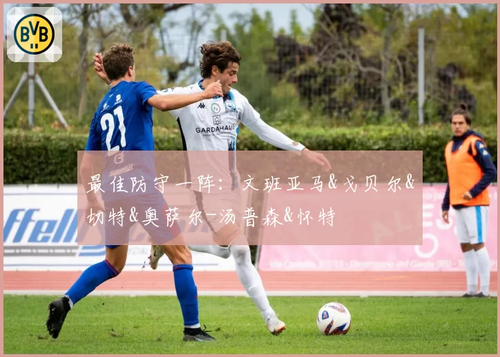 最佳防守一阵：文班亚马&戈贝尔&切特&奥萨尔-汤普森&怀特