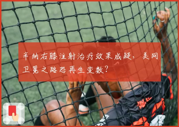辛纳右膝注射治疗效果成疑,美网卫冕之路恐再生变数?