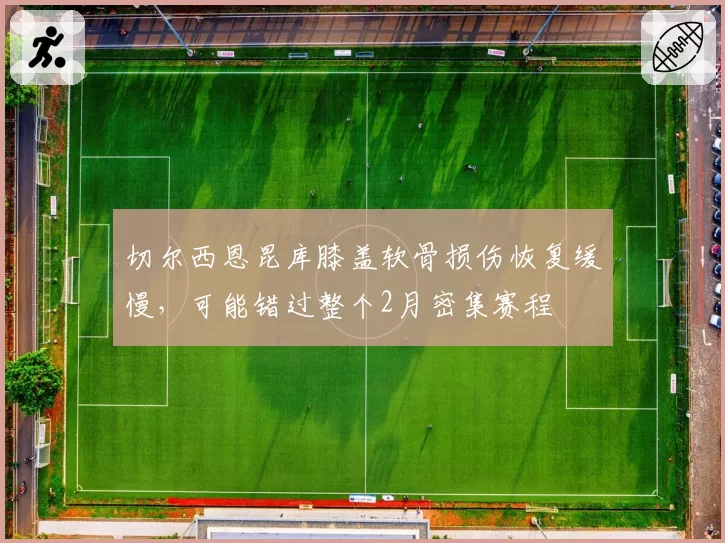 切尔西恩昆库膝盖软骨损伤恢复缓慢，可能错过整个2月密集赛程