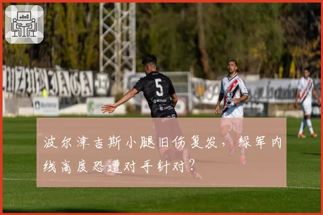 波尔津吉斯小腿旧伤复发，绿军内线高度恐遭对手针对？