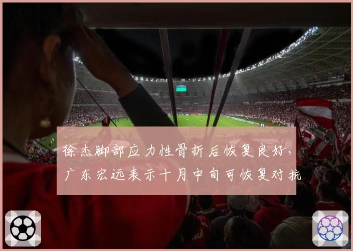 徐杰脚部应力性骨折后恢复良好，广东宏远表示十月中旬可恢复对抗训练